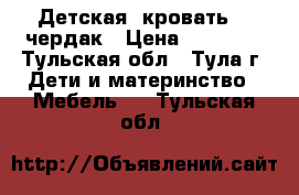 Детская  кровать -  чердак › Цена ­ 12 000 - Тульская обл., Тула г. Дети и материнство » Мебель   . Тульская обл.